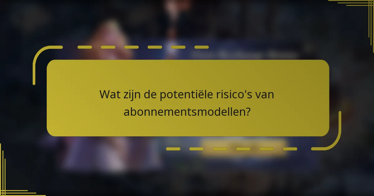 Wat zijn de potentiële risico's van abonnementsmodellen?