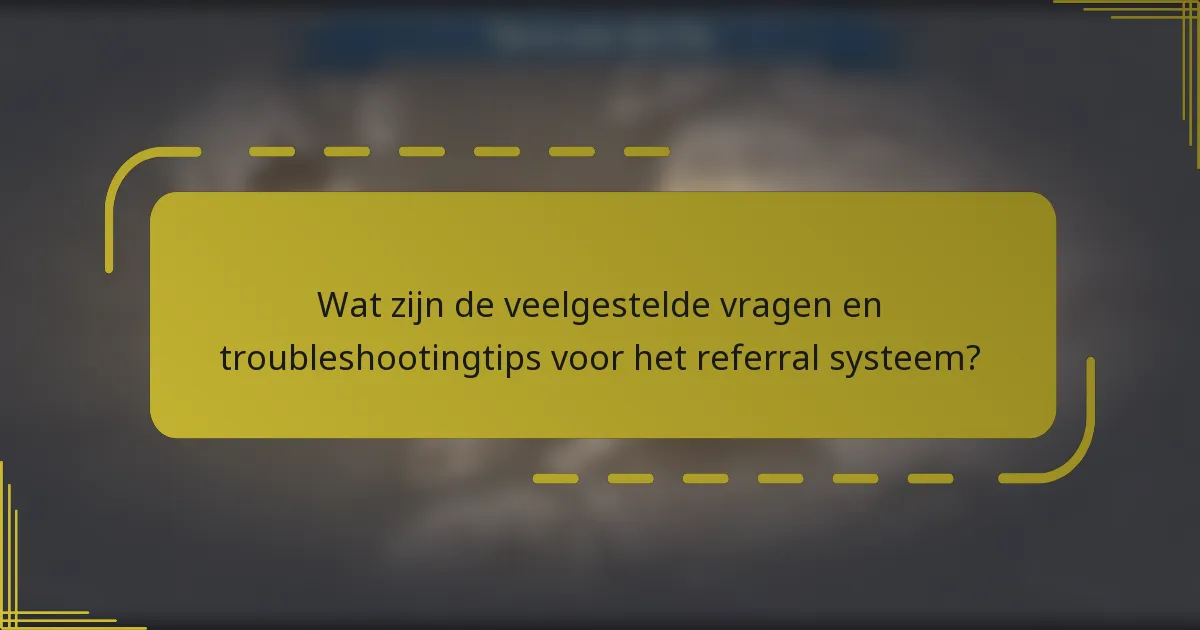 Wat zijn de veelgestelde vragen en troubleshootingtips voor het referral systeem?