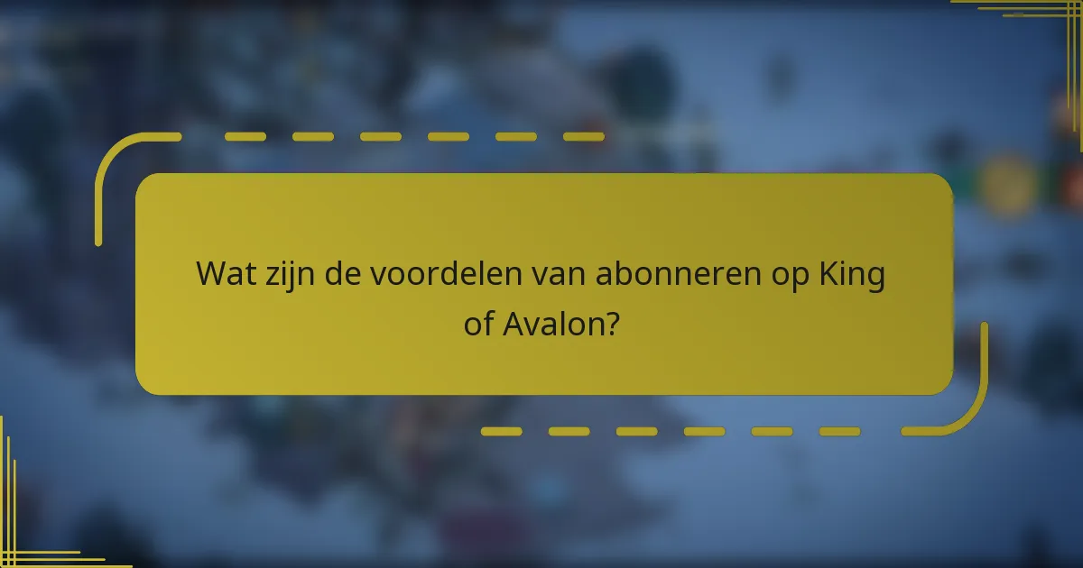 Wat zijn de voordelen van abonneren op King of Avalon?