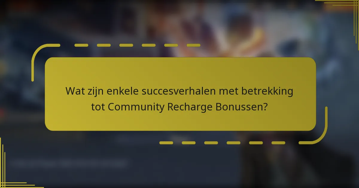 Wat zijn enkele succesverhalen met betrekking tot Community Recharge Bonussen?